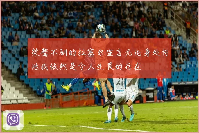 桀骜不驯的拉塞尔宣言无论身处何地我依然是令人生畏的存在