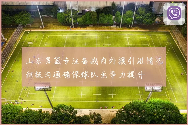 山东男篮专注备战内外援引进情况积极沟通确保球队竞争力提升