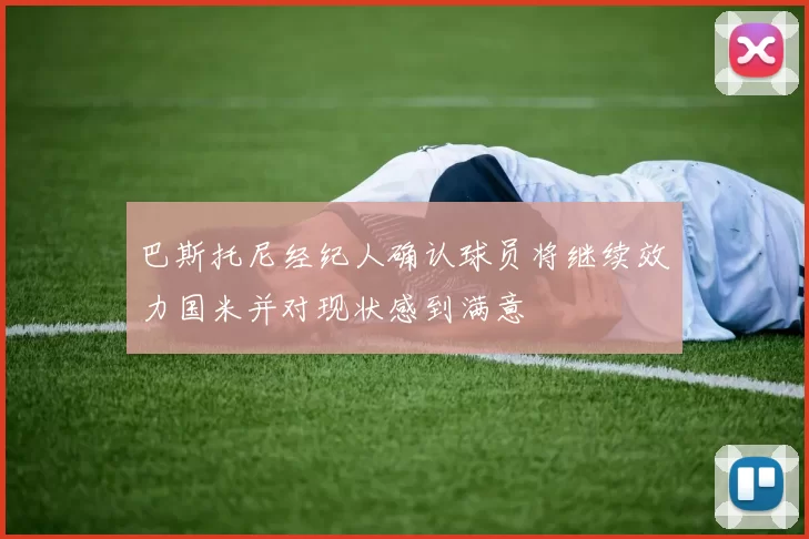 巴斯托尼经纪人确认球员将继续效力国米并对现状感到满意