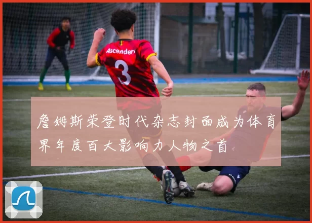 詹姆斯荣登时代杂志封面成为体育界年度百大影响力人物之首