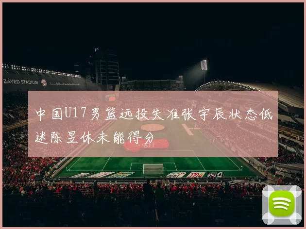 中国U17男篮远投失准张宇辰状态低迷陈昱休未能得分