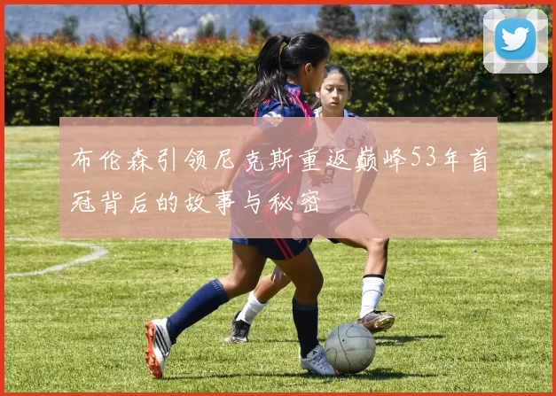 布伦森引领尼克斯重返巅峰53年首冠背后的故事与秘密