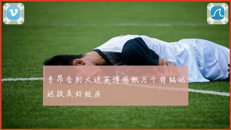 李昂告别大连英博感慨万千将铭记这段美好经历