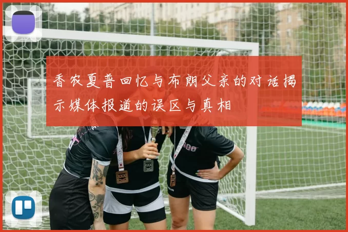 香农夏普回忆与布朗父亲的对话揭示媒体报道的误区与真相
