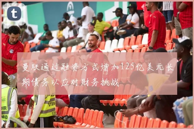 曼联通过融资方式增加125亿美元长期债务以应对财务挑战