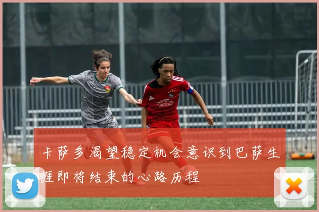 卡萨多渴望稳定机会意识到巴萨生涯即将结束的心路历程